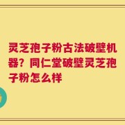 灵芝孢子粉古法破壁机器？同仁堂破壁灵芝孢子粉怎么样