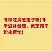 冬季吃灵芝孢子粉(冬季滋补健康，灵芝孢子粉来帮忙)