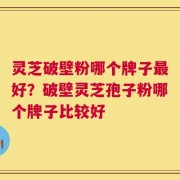 灵芝破壁粉哪个牌子最好？破壁灵芝孢子粉哪个牌子比较好