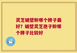 灵芝破壁粉哪个牌子最好？破壁灵芝孢子粉哪个牌子比较好