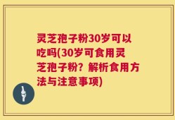 灵芝孢子粉30岁可以吃吗(30岁可食用灵芝孢子粉？解析食用方法与注意事项)