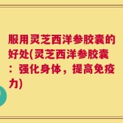 服用灵芝西洋参胶囊的好处(灵芝西洋参胶囊：强化身体，提高免疫力)