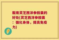 服用灵芝西洋参胶囊的好处(灵芝西洋参胶囊：强化身体，提高免疫力)