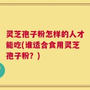 灵芝孢子粉怎样的人才能吃(谁适合食用灵芝孢子粉？)
