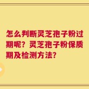 怎么判断灵芝孢子粉过期呢？灵芝孢子粉保质期及检测方法？