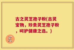 古之灵芝孢子粉(古灵宝物，珍贵灵芝孢子粉，呵护健康之选。)