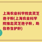 上海农业科学院卖灵芝孢子粉(上海农业科学院推出灵芝孢子粉，助你养生护肝)