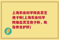 上海农业科学院卖灵芝孢子粉(上海农业科学院推出灵芝孢子粉，助你养生护肝)
