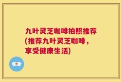 九叶灵芝咖啡拍照推荐(推荐九叶灵芝咖啡，享受健康生活)