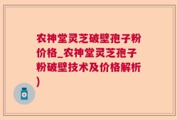 农神堂灵芝破壁孢子粉价格_农神堂灵芝孢子粉破壁技术及价格解析)