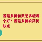 香菇多糖和灵芝多糖哪个好？香菇多糖农药优缺点