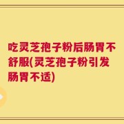 吃灵芝孢子粉后肠胃不舒服(灵芝孢子粉引发肠胃不适)