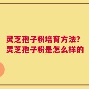 灵芝孢子粉培育方法？灵芝孢子粉是怎么样的