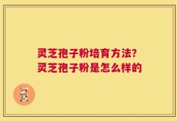 灵芝孢子粉培育方法？灵芝孢子粉是怎么样的