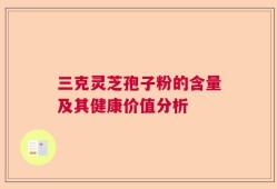 三克灵芝孢子粉的含量及其健康价值分析