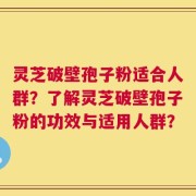 灵芝破壁孢子粉适合人群？了解灵芝破壁孢子粉的功效与适用人群？