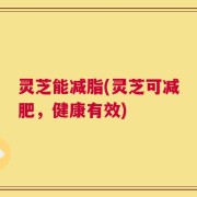 灵芝能减脂(灵芝可减肥，健康有效)