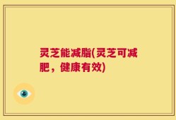 灵芝能减脂(灵芝可减肥，健康有效)