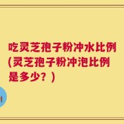 吃灵芝孢子粉冲水比例(灵芝孢子粉冲泡比例是多少？)