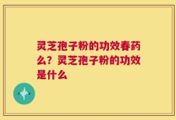 灵芝孢子粉的功效春药么？灵芝孢子粉的功效是什么