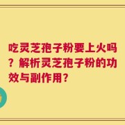 吃灵芝孢子粉要上火吗？解析灵芝孢子粉的功效与副作用？