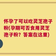 怀孕了可以吃灵芝孢子粉(孕期可否食用灵芝孢子粉？答案在这里)