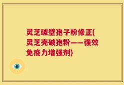 灵芝破壁孢子粉修正(灵芝壳破孢粉——强效免疫力增强剂)