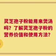 灵芝孢子粉能用来煲汤吗？了解灵芝孢子粉的营养价值和使用方法？