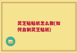 灵芝贴贴纸怎么做(如何自制灵芝贴纸)