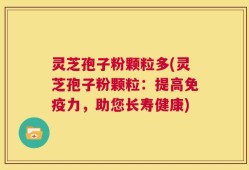 灵芝孢子粉颗粒多(灵芝孢子粉颗粒：提高免疫力，助您长寿健康)