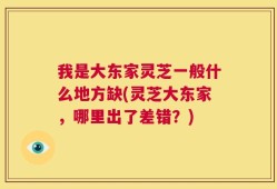 我是大东家灵芝一般什么地方缺(灵芝大东家，哪里出了差错？)