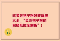 吃灵芝孢子粉好转反应大全_“灵芝孢子粉的积极反应全解析”)