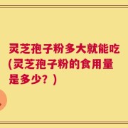 灵芝孢子粉多大就能吃(灵芝孢子粉的食用量是多少？)
