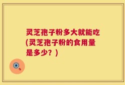 灵芝孢子粉多大就能吃(灵芝孢子粉的食用量是多少？)