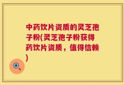 中药饮片资质的灵芝孢子粉(灵芝孢子粉获得药饮片资质，值得信赖)