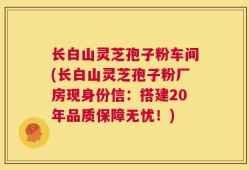 长白山灵芝孢子粉车间(长白山灵芝孢子粉厂房现身份信：搭建20年品质保障无忧！)