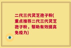 二代三代灵芝孢子粉(重点推荐二代三代灵芝孢子粉，帮助有效提高免疫力)