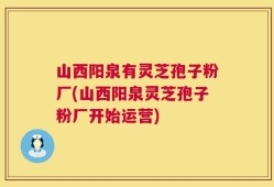 山西阳泉有灵芝孢子粉厂(山西阳泉灵芝孢子粉厂开始运营)