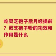 吃灵芝孢子后月经提前？灵芝孢子粉的功效和作用是什么