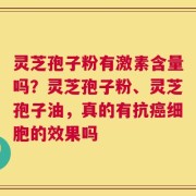 灵芝孢子粉有激素含量吗？灵芝孢子粉、灵芝孢子油，真的有抗癌细胞的效果吗