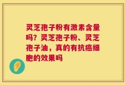 灵芝孢子粉有激素含量吗？灵芝孢子粉、灵芝孢子油，真的有抗癌细胞的效果吗