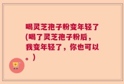 喝灵芝孢子粉变年轻了(喝了灵芝孢子粉后，我变年轻了，你也可以。)