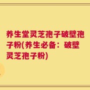 养生堂灵芝孢子破壁孢子粉(养生必备：破壁灵芝孢子粉)