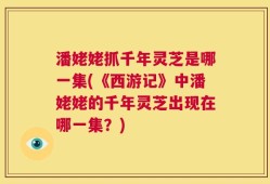 潘姥姥抓千年灵芝是哪一集(《西游记》中潘姥姥的千年灵芝出现在哪一集？)
