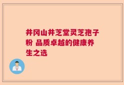 井冈山井芝堂灵芝孢子粉 品质卓越的健康养生之选