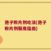 孢子粉片剂吃法(孢子粉片剂服用指南)