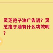 灵芝孢子油广告语？灵芝孢子油有什么功效呢？