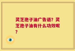 灵芝孢子油广告语？灵芝孢子油有什么功效呢？