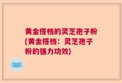 黄金搭档的灵芝孢子粉(黄金搭档：灵芝孢子粉的强力功效)