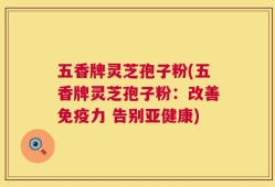 五香牌灵芝孢子粉(五香牌灵芝孢子粉：改善免疫力 告别亚健康)